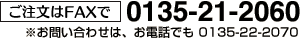 ご注文はFAXで 0135-21-2060／お問い合わせは、お電話でも 0135-22-2070